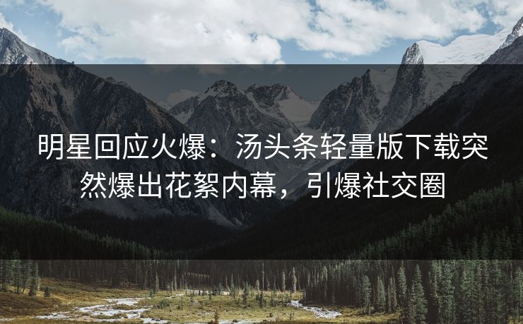 明星回应火爆：汤头条轻量版下载突然爆出花絮内幕，引爆社交圈