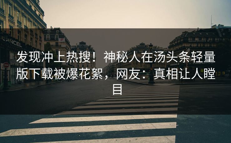 发现冲上热搜！神秘人在汤头条轻量版下载被爆花絮，网友：真相让人瞠目