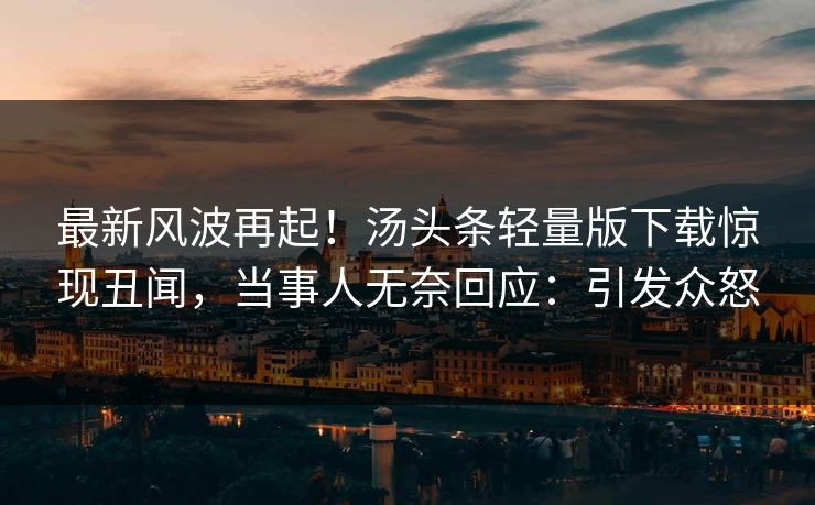 最新风波再起！汤头条轻量版下载惊现丑闻，当事人无奈回应：引发众怒