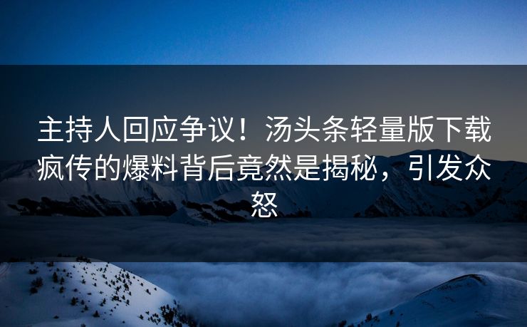 主持人回应争议！汤头条轻量版下载疯传的爆料背后竟然是揭秘，引发众怒