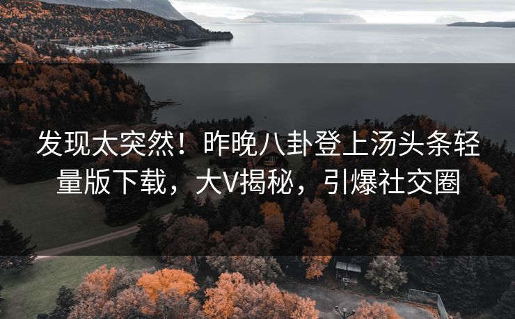 发现太突然！昨晚八卦登上汤头条轻量版下载，大V揭秘，引爆社交圈