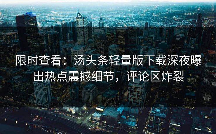 限时查看：汤头条轻量版下载深夜曝出热点震撼细节，评论区炸裂