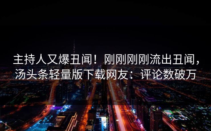 主持人又爆丑闻！刚刚刚刚流出丑闻，汤头条轻量版下载网友：评论数破万
