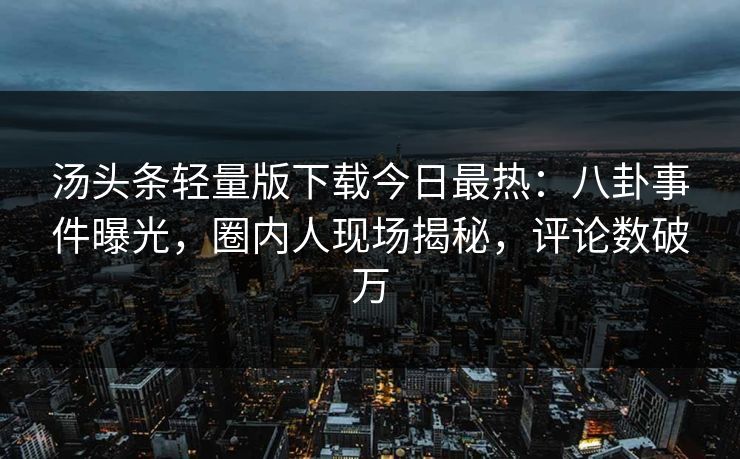 汤头条轻量版下载今日最热：八卦事件曝光，圈内人现场揭秘，评论数破万