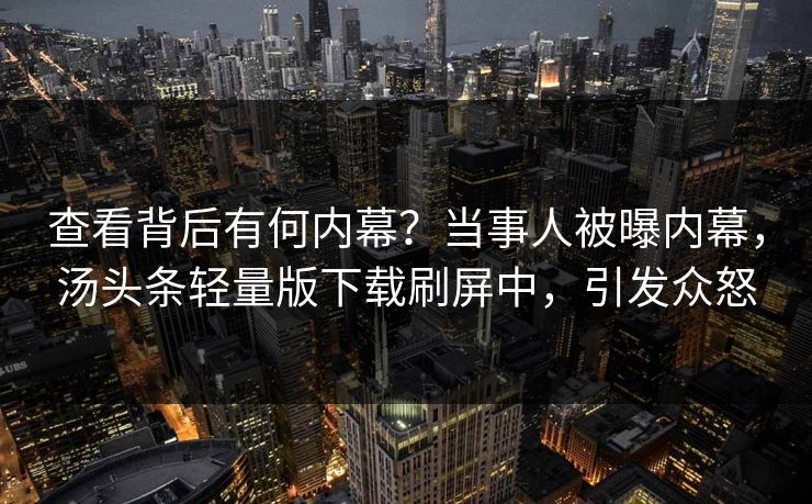 查看背后有何内幕？当事人被曝内幕，汤头条轻量版下载刷屏中，引发众怒