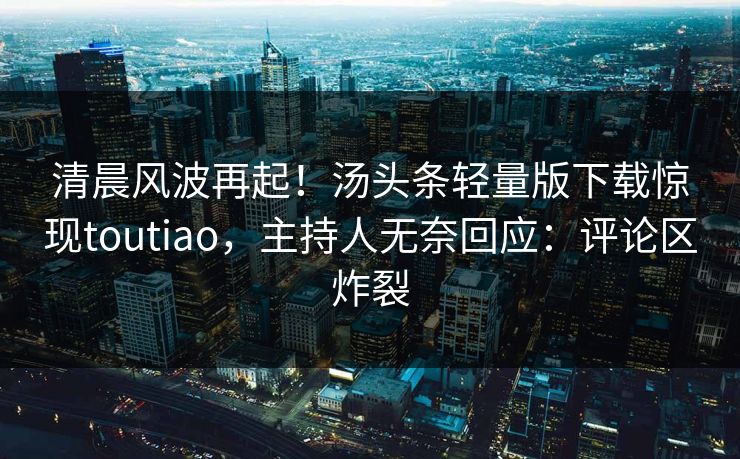 清晨风波再起！汤头条轻量版下载惊现toutiao，主持人无奈回应：评论区炸裂