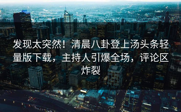 发现太突然！清晨八卦登上汤头条轻量版下载，主持人引爆全场，评论区炸裂