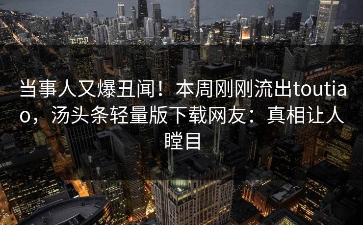 当事人又爆丑闻！本周刚刚流出toutiao，汤头条轻量版下载网友：真相让人瞠目