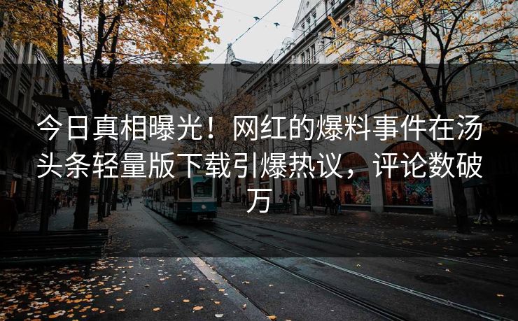 今日真相曝光！网红的爆料事件在汤头条轻量版下载引爆热议，评论数破万