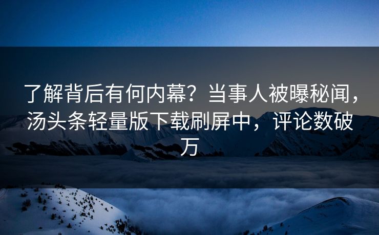 了解背后有何内幕？当事人被曝秘闻，汤头条轻量版下载刷屏中，评论数破万