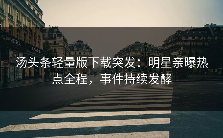 汤头条轻量版下载突发：明星亲曝热点全程，事件持续发酵