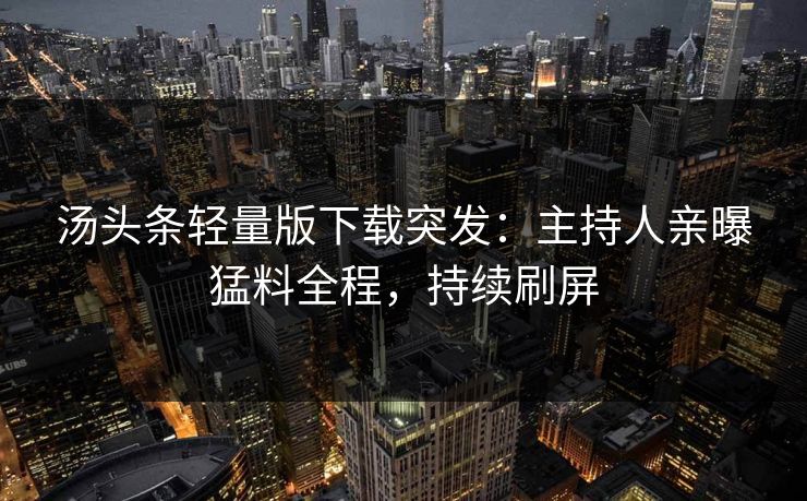汤头条轻量版下载突发：主持人亲曝猛料全程，持续刷屏