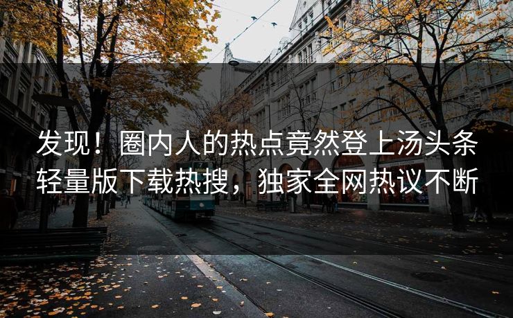 发现！圈内人的热点竟然登上汤头条轻量版下载热搜，独家全网热议不断