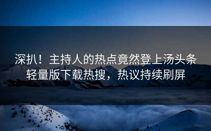深扒！主持人的热点竟然登上汤头条轻量版下载热搜，热议持续刷屏