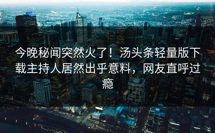 今晚秘闻突然火了！汤头条轻量版下载主持人居然出乎意料，网友直呼过瘾