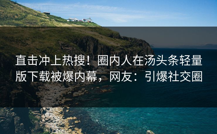 直击冲上热搜！圈内人在汤头条轻量版下载被爆内幕，网友：引爆社交圈