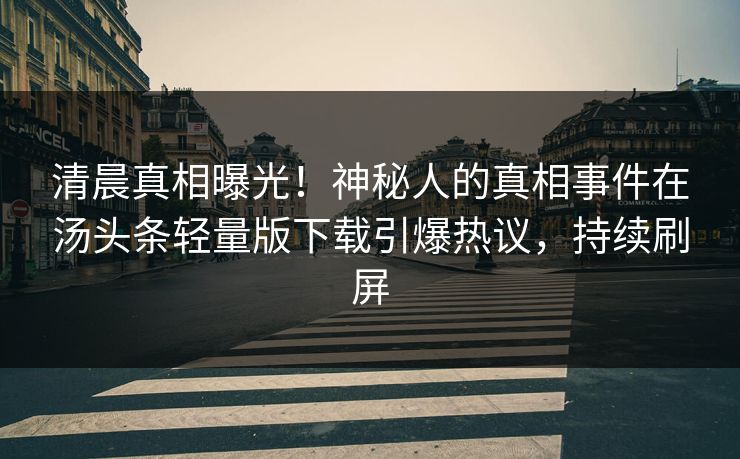 清晨真相曝光！神秘人的真相事件在汤头条轻量版下载引爆热议，持续刷屏
