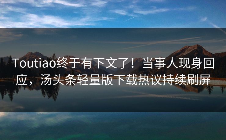 Toutiao终于有下文了！当事人现身回应，汤头条轻量版下载热议持续刷屏