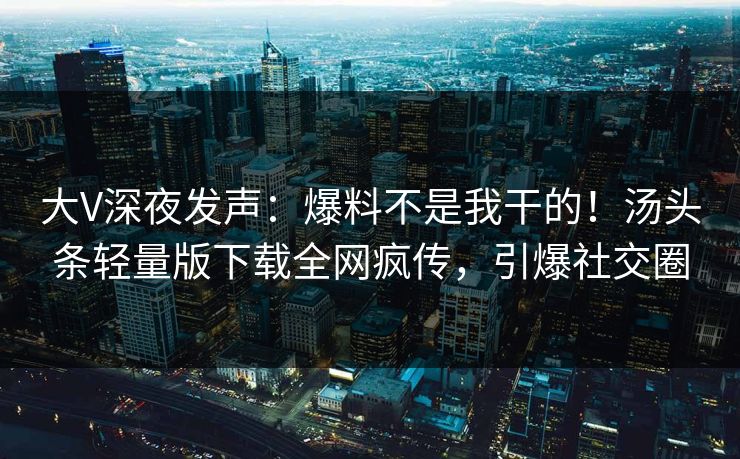 大V深夜发声：爆料不是我干的！汤头条轻量版下载全网疯传，引爆社交圈