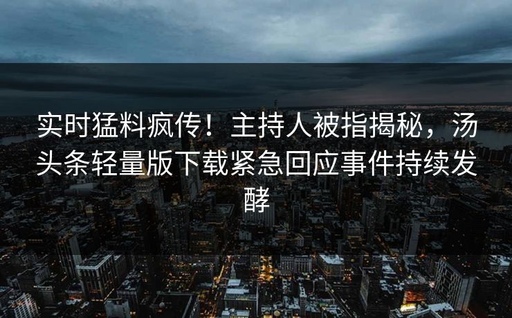实时猛料疯传！主持人被指揭秘，汤头条轻量版下载紧急回应事件持续发酵