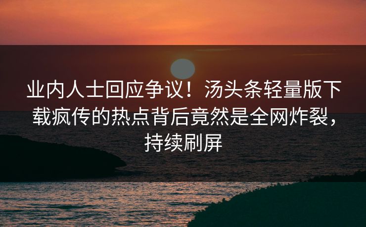 业内人士回应争议！汤头条轻量版下载疯传的热点背后竟然是全网炸裂，持续刷屏