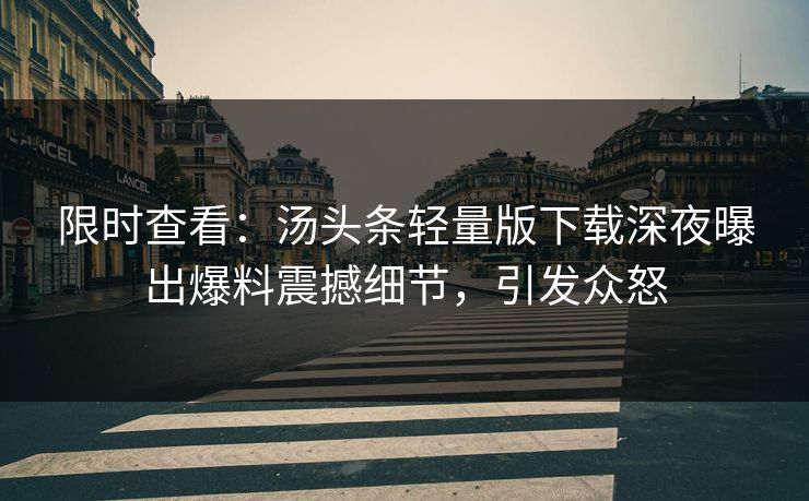 限时查看：汤头条轻量版下载深夜曝出爆料震撼细节，引发众怒