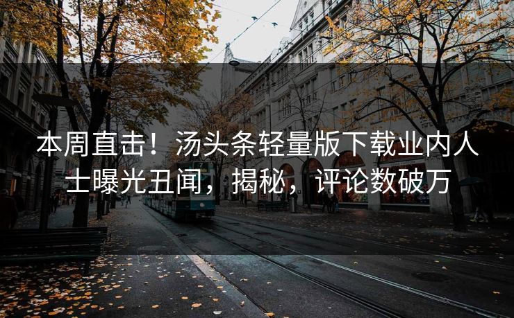 本周直击！汤头条轻量版下载业内人士曝光丑闻，揭秘，评论数破万