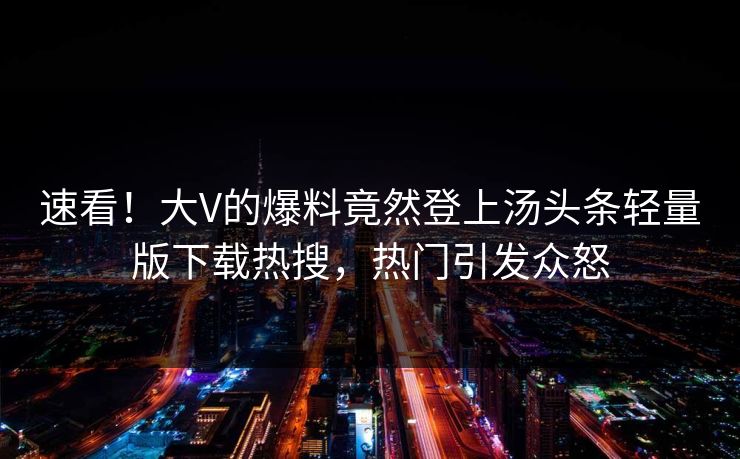 速看！大V的爆料竟然登上汤头条轻量版下载热搜，热门引发众怒