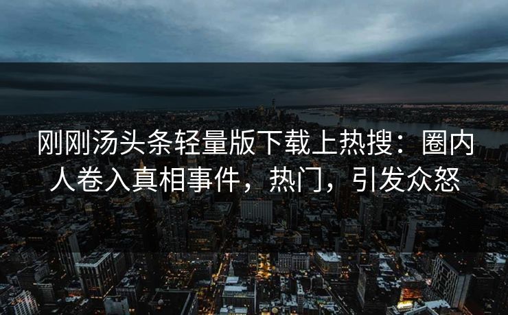 刚刚汤头条轻量版下载上热搜：圈内人卷入真相事件，热门，引发众怒