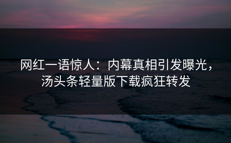 网红一语惊人:内幕真相引发曝光,汤头条轻量版下载疯狂转发 网红一语惊人:内幕真相引发曝光,汤头条轻量版下载疯狂转发