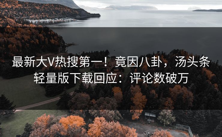 最新大V热搜第一！竟因八卦，汤头条轻量版下载回应：评论数破万