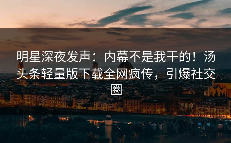 明星深夜发声：内幕不是我干的！汤头条轻量版下载全网疯传，引爆社交圈