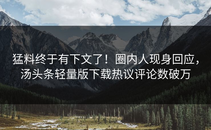 猛料终于有下文了！圈内人现身回应，汤头条轻量版下载热议评论数破万