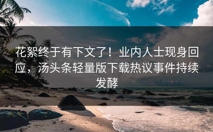 花絮终于有下文了！业内人士现身回应，汤头条轻量版下载热议事件持续发酵