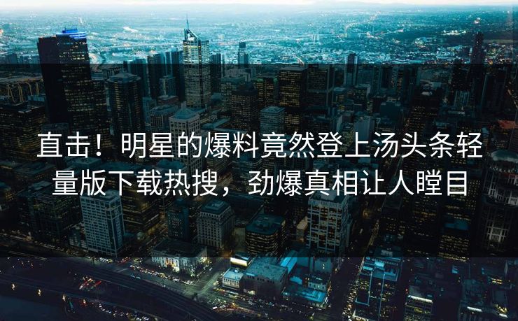 直击！明星的爆料竟然登上汤头条轻量版下载热搜，劲爆真相让人瞠目