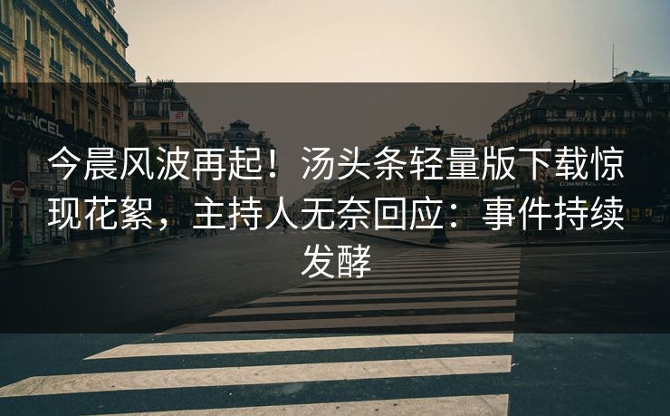 今晨风波再起！汤头条轻量版下载惊现花絮，主持人无奈回应：事件持续发酵