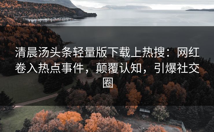 清晨汤头条轻量版下载上热搜：网红卷入热点事件，颠覆认知，引爆社交圈