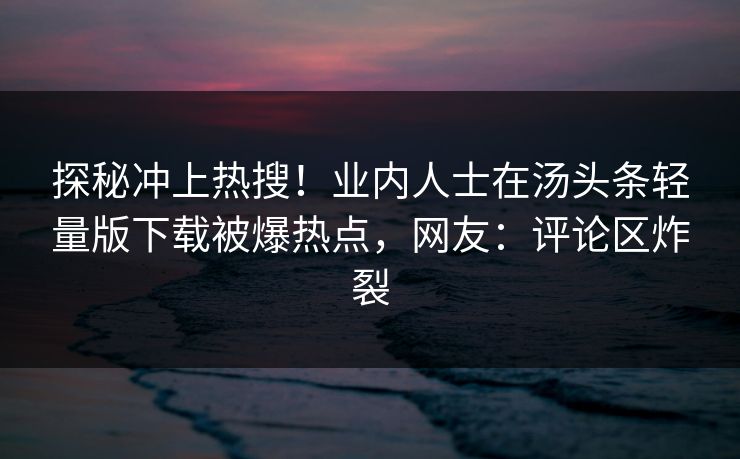 探秘冲上热搜！业内人士在汤头条轻量版下载被爆热点，网友：评论区炸裂