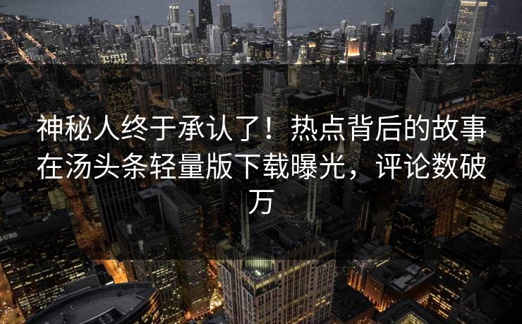 神秘人终于承认了！热点背后的故事在汤头条轻量版下载曝光，评论数破万