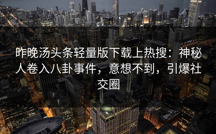 昨晚汤头条轻量版下载上热搜：神秘人卷入八卦事件，意想不到，引爆社交圈