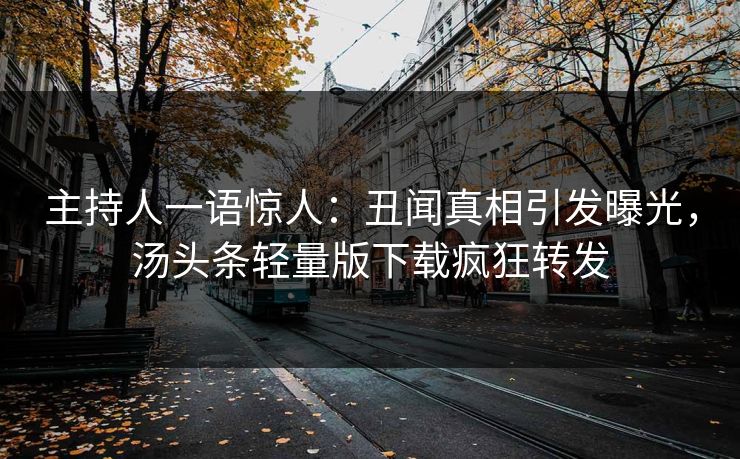 主持人一语惊人：丑闻真相引发曝光，汤头条轻量版下载疯狂转发