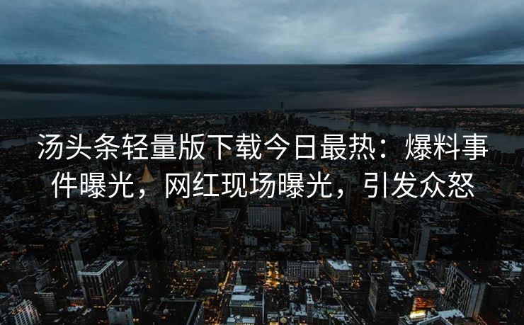 汤头条轻量版下载今日最热：爆料事件曝光，网红现场曝光，引发众怒