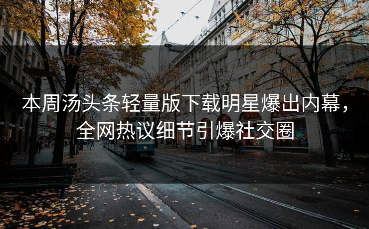 本周汤头条轻量版下载明星爆出内幕，全网热议细节引爆社交圈