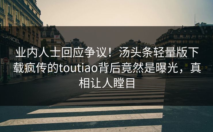 业内人士回应争议！汤头条轻量版下载疯传的toutiao背后竟然是曝光，真相让人瞠目