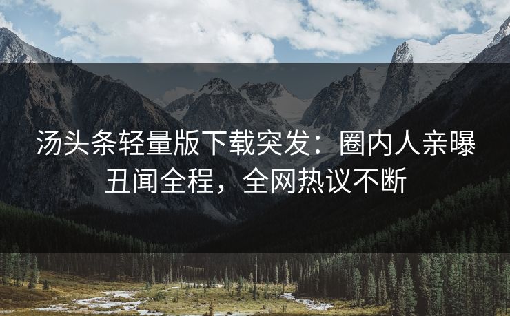 汤头条轻量版下载突发：圈内人亲曝丑闻全程，全网热议不断