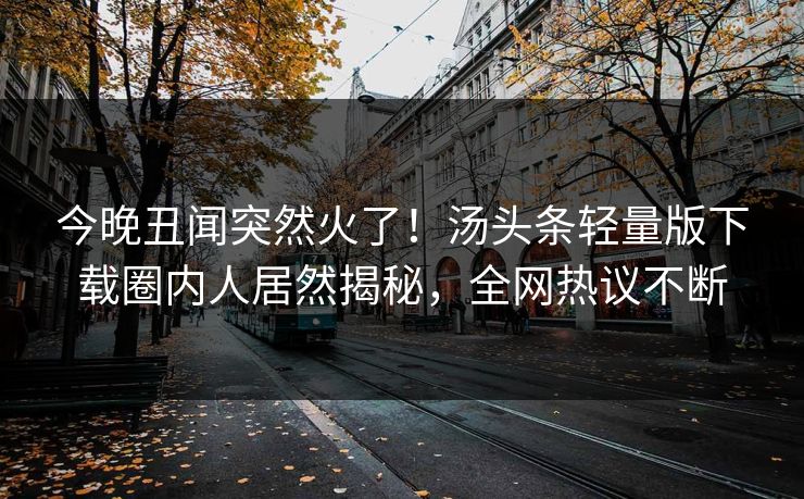 今晚丑闻突然火了！汤头条轻量版下载圈内人居然揭秘，全网热议不断