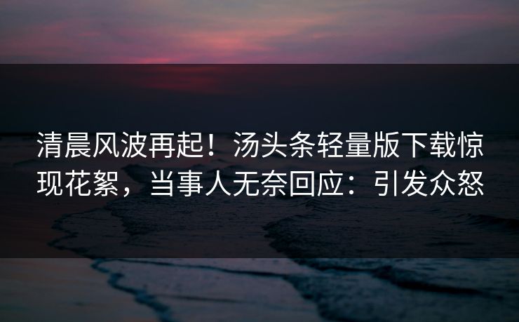 清晨风波再起！汤头条轻量版下载惊现花絮，当事人无奈回应：引发众怒