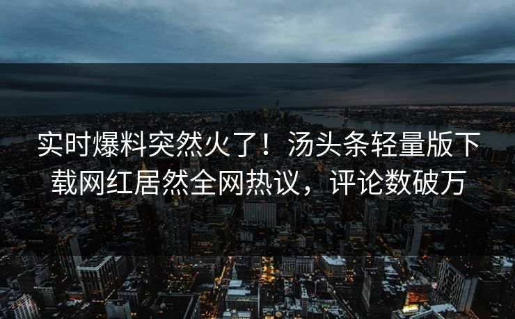 实时爆料突然火了！汤头条轻量版下载网红居然全网热议，评论数破万