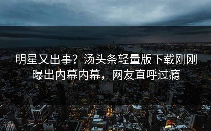 明星又出事？汤头条轻量版下载刚刚曝出内幕内幕，网友直呼过瘾