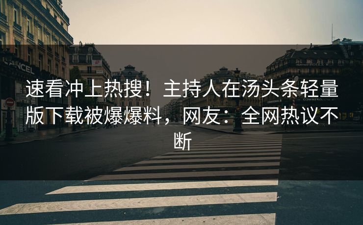 速看冲上热搜！主持人在汤头条轻量版下载被爆爆料，网友：全网热议不断